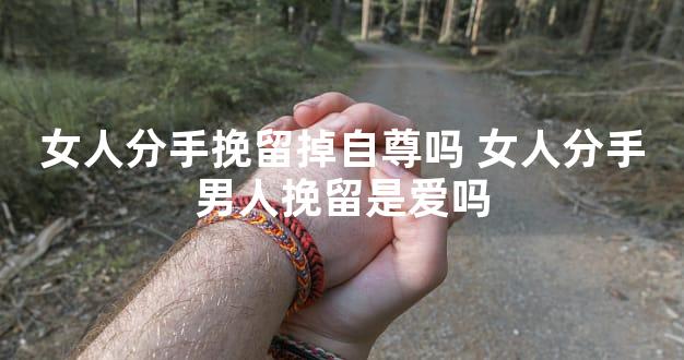 女人分手挽留掉自尊吗 女人分手男人挽留是爱吗